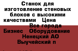  Станок для изготовление стеновых блоков с высокими качествами › Цена ­ 311 592 799 - Все города Бизнес » Оборудование   . Ненецкий АО,Выучейский п.